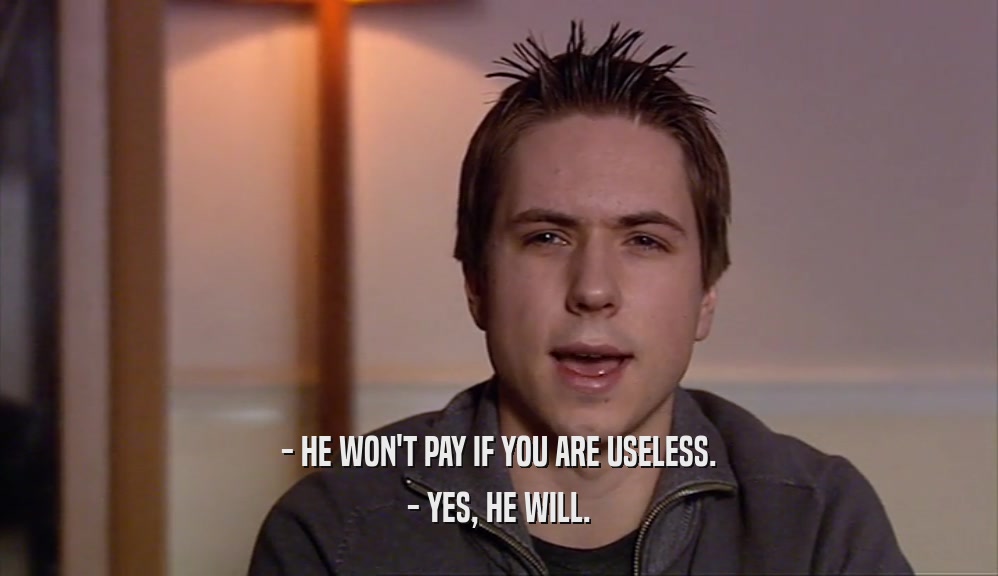- HE WON'T PAY IF YOU ARE USELESS. - YES, HE WILL. 