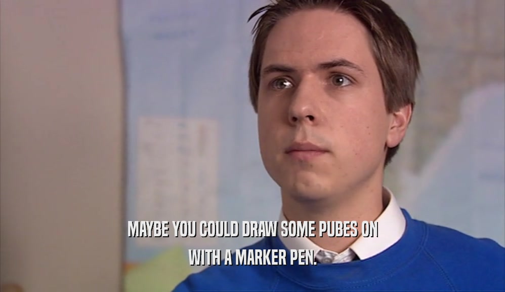 MAYBE YOU COULD DRAW SOME PUBES ON WITH A MARKER PEN. 
