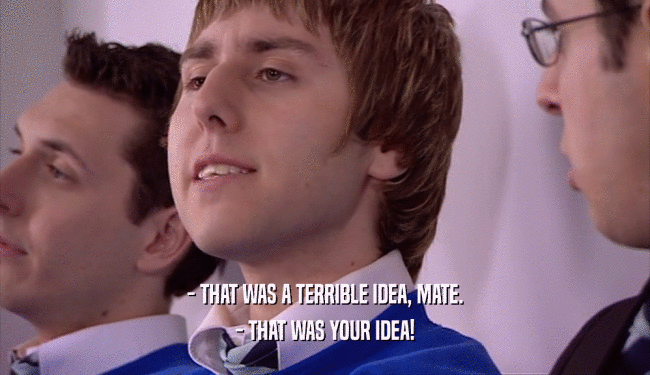 - THAT WAS A TERRIBLE IDEA, MATE. - THAT WAS YOUR IDEA! 
