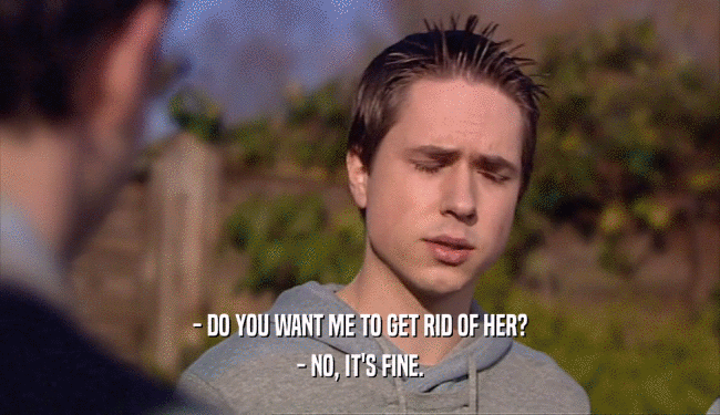 - DO YOU WANT ME TO GET RID OF HER? - NO, IT'S FINE. 