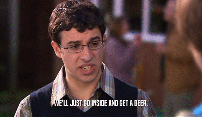 WE'LL JUST GO INSIDE AND GET A BEER.  