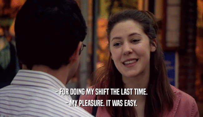 - FOR DOING MY SHIFT THE LAST TIME. - MY PLEASURE. IT WAS EASY. 