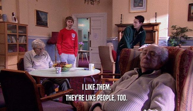 I LIKE THEM. THEY'RE LIKE PEOPLE, TOO. 
