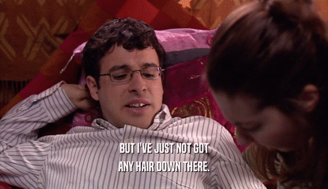BUT I'VE JUST NOT GOT ANY HAIR DOWN THERE. 
