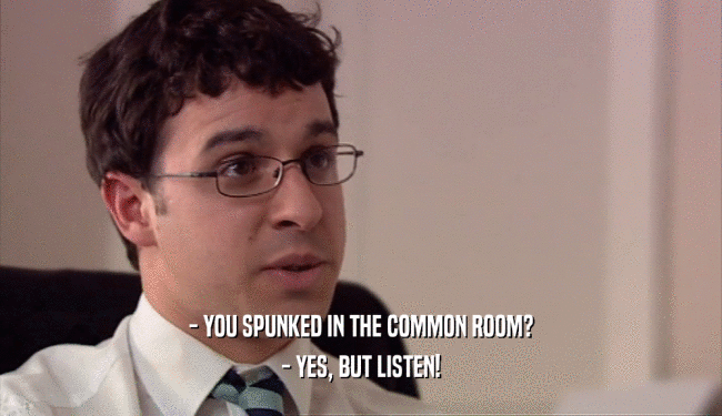 - YOU SPUNKED IN THE COMMON ROOM? - YES, BUT LISTEN! 