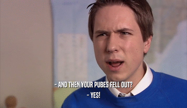 - AND THEN YOUR PUBES FELL OUT? - YES! 
