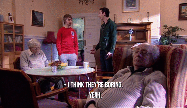 - I THINK THEY'RE BORING. - YEAH, 
