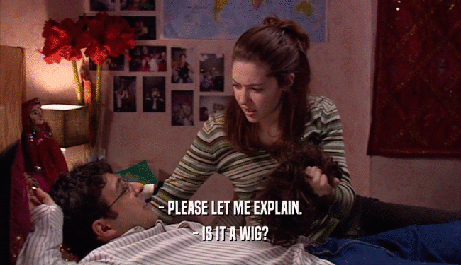 - PLEASE LET ME EXPLAIN. - IS IT A WIG? 