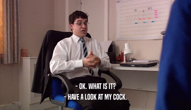 - OK. WHAT IS IT? - HAVE A LOOK AT MY COCK. 