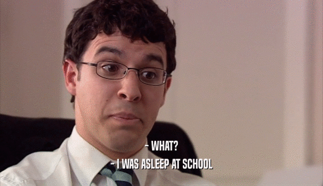 - WHAT?
 - I WAS ASLEEP AT SCHOOL
 