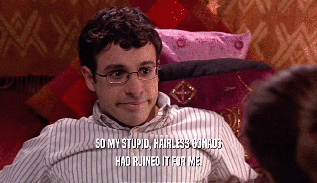 SO MY STUPID, HAIRLESS GONADS HAD RUINED IT FOR ME. 