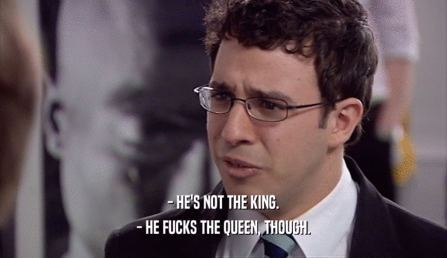 - HE'S NOT THE KING.
 - HE FUCKS THE QUEEN, THOUGH.
 