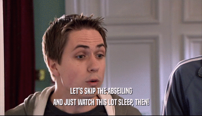 LET'S SKIP THE ABSEILING AND JUST WATCH THIS LOT SLEEP, THEN! 