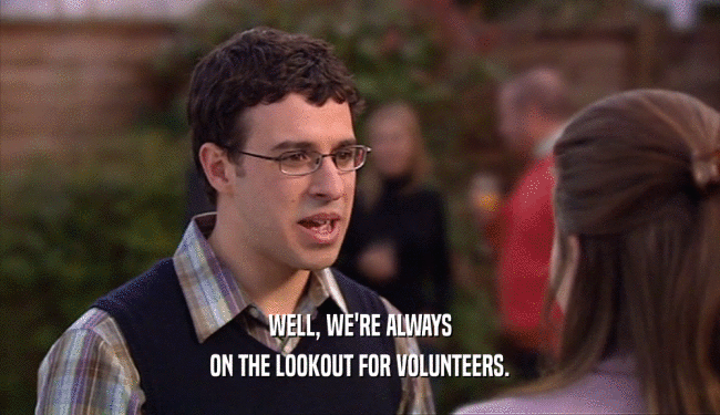 WELL, WE'RE ALWAYS
 ON THE LOOKOUT FOR VOLUNTEERS.
 