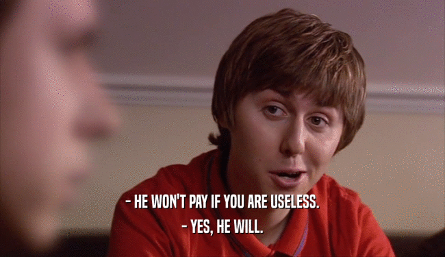 - HE WON'T PAY IF YOU ARE USELESS.
 - YES, HE WILL.
 