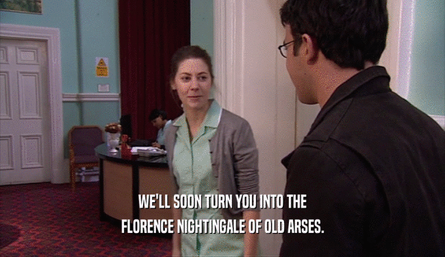 WE'LL SOON TURN YOU INTO THE FLORENCE NIGHTINGALE OF OLD ARSES. 