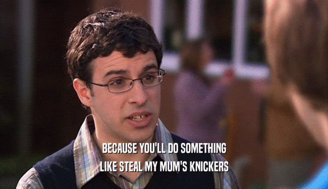 BECAUSE YOU'LL DO SOMETHING LIKE STEAL MY MUM'S KNICKERS 