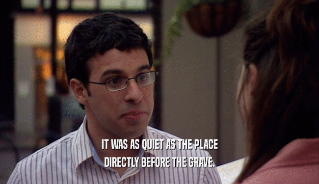 IT WAS AS QUIET AS THE PLACE DIRECTLY BEFORE THE GRAVE. 