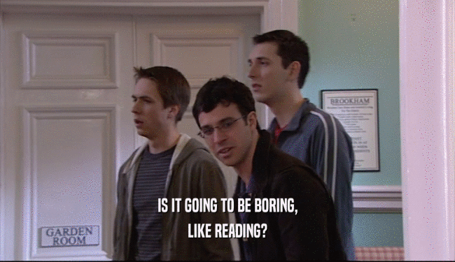 IS IT GOING TO BE BORING, LIKE READING? 