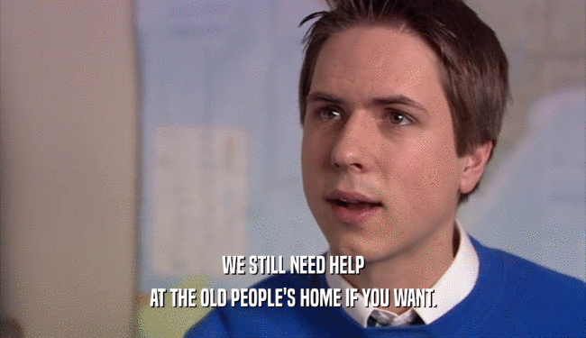 WE STILL NEED HELP AT THE OLD PEOPLE'S HOME IF YOU WANT. 