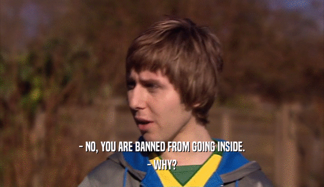 - NO, YOU ARE BANNED FROM GOING INSIDE. - WHY? 