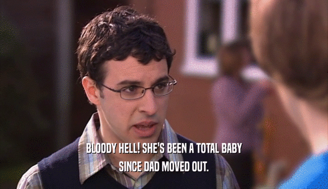 BLOODY HELL! SHE'S BEEN A TOTAL BABY SINCE DAD MOVED OUT. 