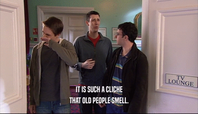 IT IS SUCH A CLICHE THAT OLD PEOPLE SMELL. 