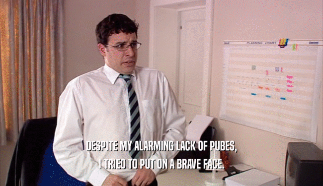 DESPITE MY ALARMING LACK OF PUBES, I TRIED TO PUT ON A BRAVE FACE. 