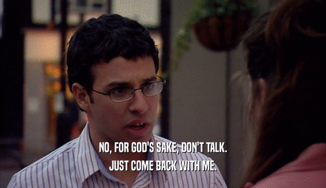 NO, FOR GOD'S SAKE, DON'T TALK.
 JUST COME BACK WITH ME.
 