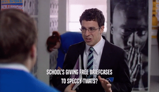 SCHOOL'S GIVING FREE BRIEFCASES
 TO SPECCY TWATS?
 