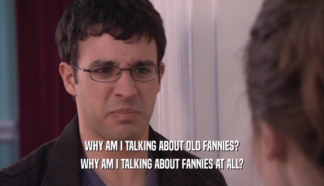 WHY AM I TALKING ABOUT OLD FANNIES?
 WHY AM I TALKING ABOUT FANNIES AT ALL?
 