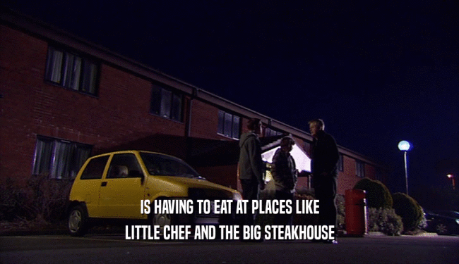 IS HAVING TO EAT AT PLACES LIKE LITTLE CHEF AND THE BIG STEAKHOUSE 
