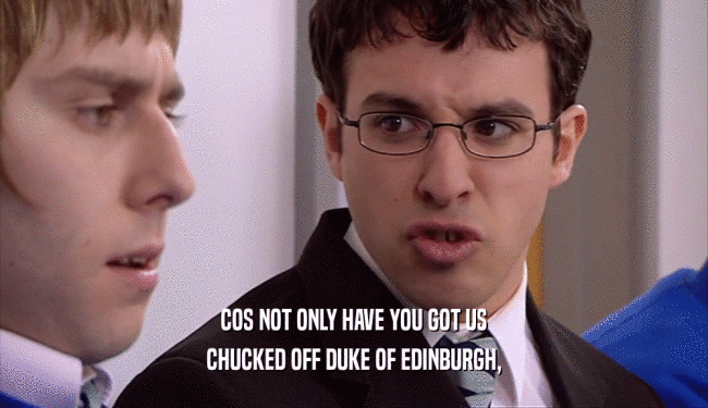 COS NOT ONLY HAVE YOU GOT US CHUCKED OFF DUKE OF EDINBURGH, 