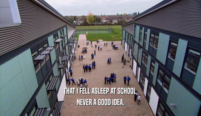 THAT I FELL ASLEEP AT SCHOOL, NEVER A GOOD IDEA. 