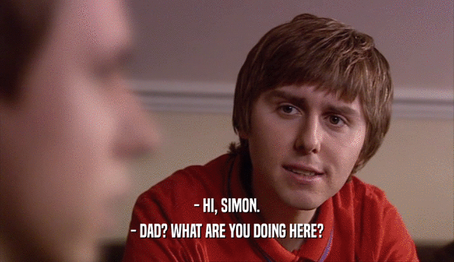 - HI, SIMON. - DAD? WHAT ARE YOU DOING HERE? 