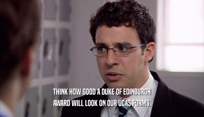 THINK HOW GOOD A DUKE OF EDINBURGH AWARD WILL LOOK ON OUR UCAS FORMS. 