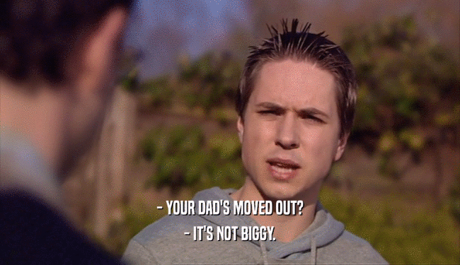 - YOUR DAD'S MOVED OUT? - IT'S NOT BIGGY. 