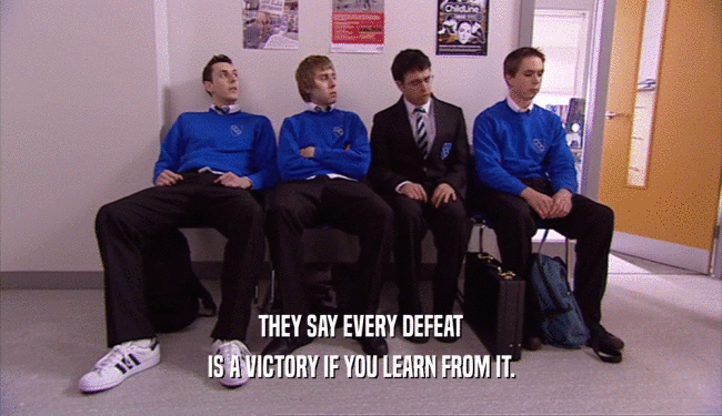 THEY SAY EVERY DEFEAT IS A VICTORY IF YOU LEARN FROM IT. 