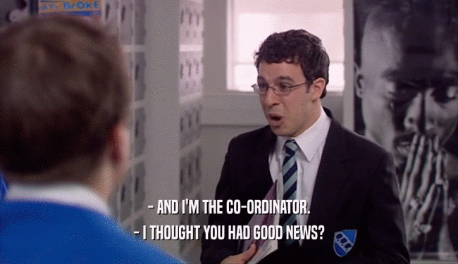 - AND I'M THE CO-ORDINATOR. - I THOUGHT YOU HAD GOOD NEWS? 