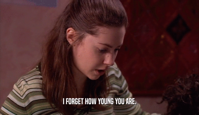 I FORGET HOW YOUNG YOU ARE.
  