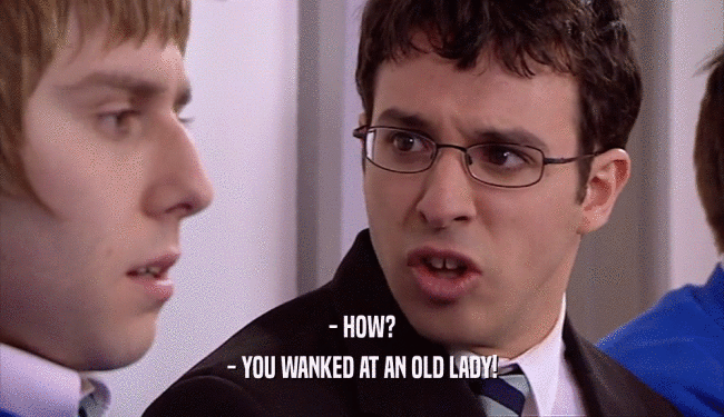 - HOW? - YOU WANKED AT AN OLD LADY! 