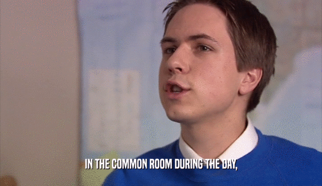 IN THE COMMON ROOM DURING THE DAY,  