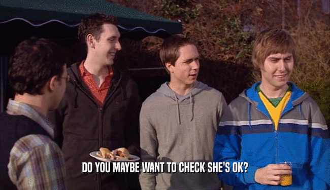 DO YOU MAYBE WANT TO CHECK SHE'S OK?  