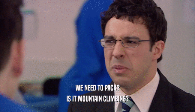 WE NEED TO PACK? IS IT MOUNTAIN CLIMBING? 