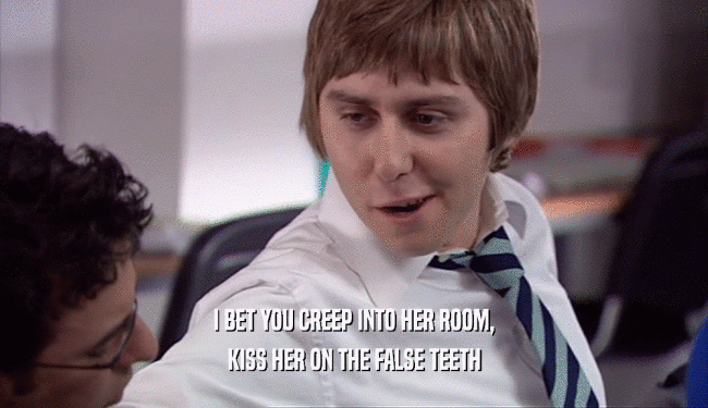 I BET YOU CREEP INTO HER ROOM, KISS HER ON THE FALSE TEETH 