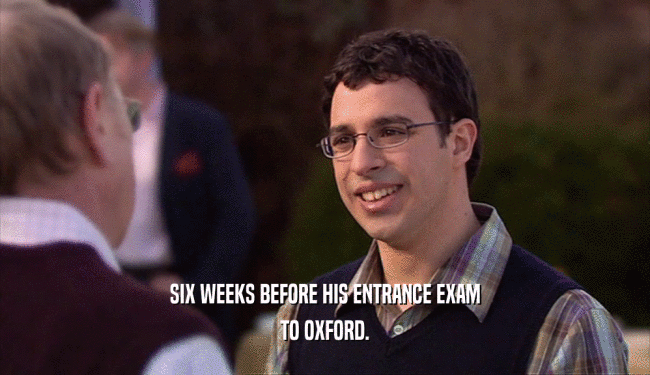 SIX WEEKS BEFORE HIS ENTRANCE EXAM
 TO OXFORD.
 