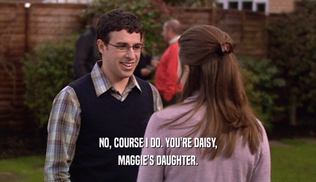 NO, COURSE I DO. YOU'RE DAISY,
 MAGGIE'S DAUGHTER.
 