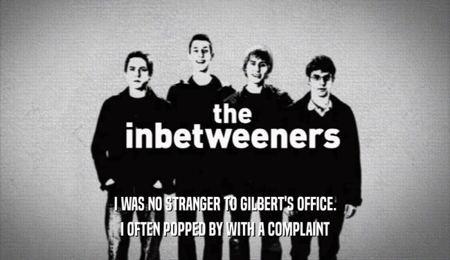 I WAS NO STRANGER TO GILBERT'S OFFICE. I OFTEN POPPED BY WITH A COMPLAINT 