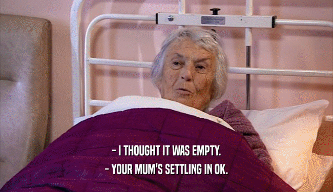 - I THOUGHT IT WAS EMPTY. - YOUR MUM'S SETTLING IN OK. 