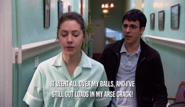 IT WENT ALL OVER MY BALLS, AND I'VE STILL GOT LOADS IN MY ARSE CRACK! 